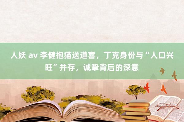 人妖 av 李健抱猫送道喜，丁克身份与“人口兴旺”并存，诚挚背后的深意