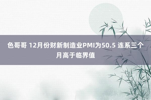 色哥哥 12月份财新制造业PMI为50.5 连系三个月高于临界值