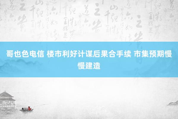 哥也色电信 楼市利好计谋后果合手续 市集预期慢慢建造