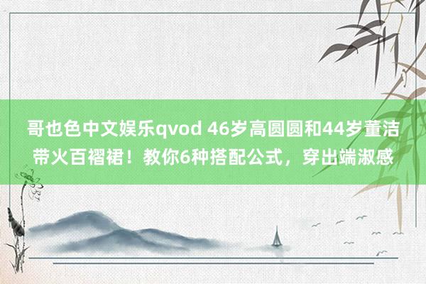 哥也色中文娱乐qvod 46岁高圆圆和44岁董洁带火百褶裙！教你6种搭配公式，穿出端淑感