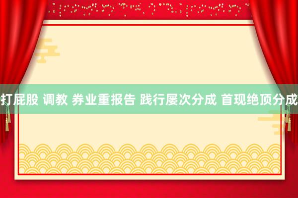 打屁股 调教 券业重报告 践行屡次分成 首现绝顶分成