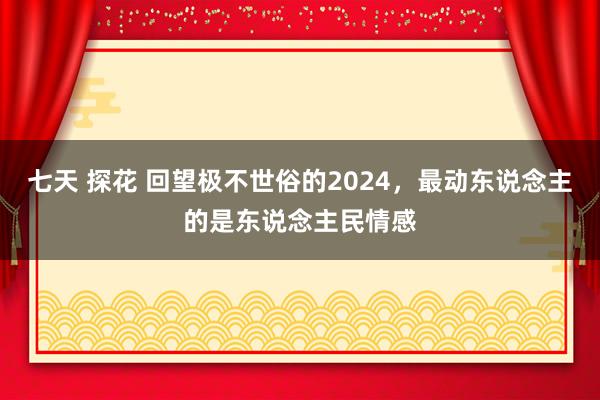 七天 探花 回望极不世俗的2024，最动东说念主的是东说念主民情感