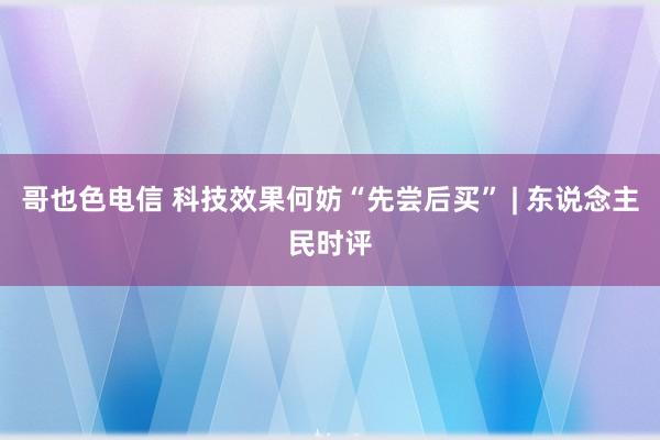 哥也色电信 科技效果何妨“先尝后买” | 东说念主民时评