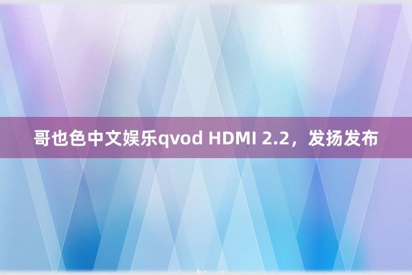 哥也色中文娱乐qvod HDMI 2.2，发扬发布