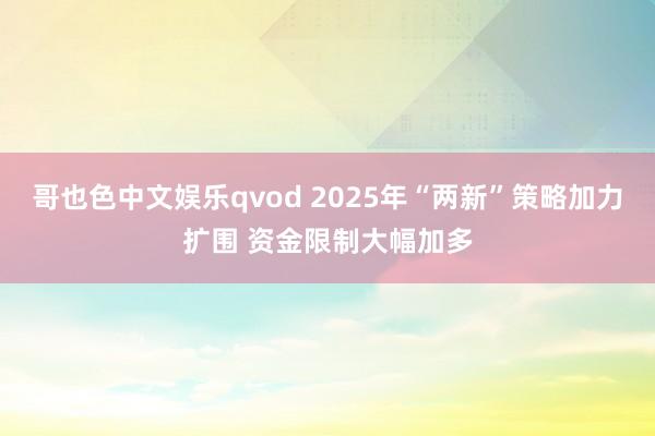 哥也色中文娱乐qvod 2025年“两新”策略加力扩围 资金限制大幅加多