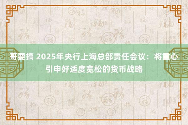 哥要搞 2025年央行上海总部责任会议：将重心引申好适度宽松的货币战略