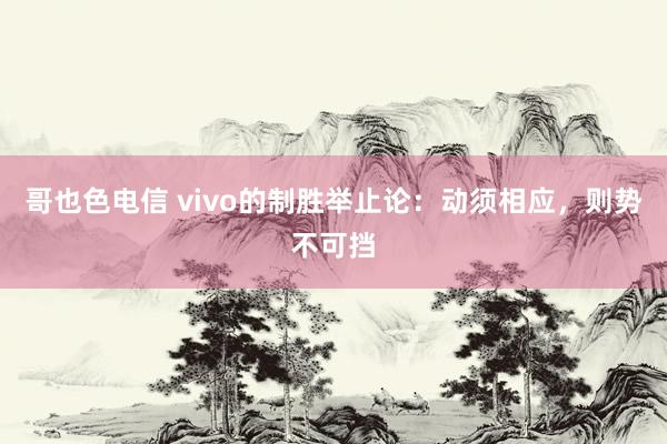 哥也色电信 vivo的制胜举止论：动须相应，则势不可挡