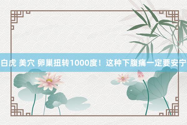 白虎 美穴 卵巢扭转1000度！这种下腹痛一定要安宁