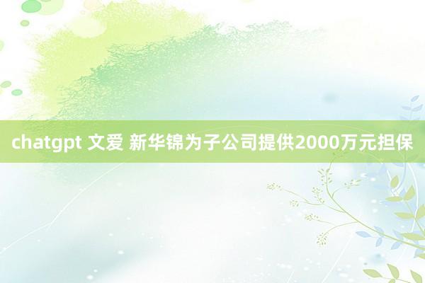 chatgpt 文爱 新华锦为子公司提供2000万元担保