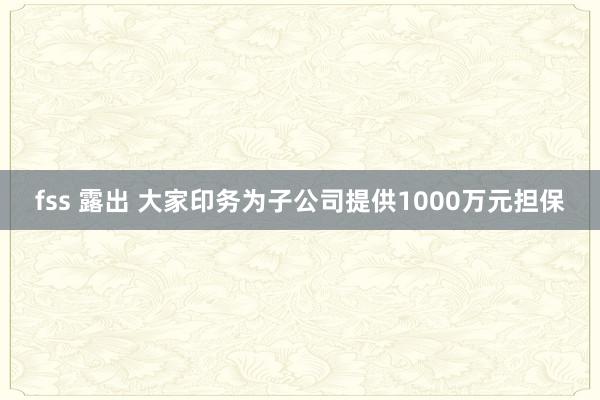 fss 露出 大家印务为子公司提供1000万元担保