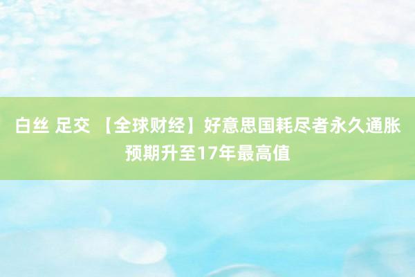 白丝 足交 【全球财经】好意思国耗尽者永久通胀预期升至17年最高值