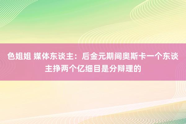 色姐姐 媒体东谈主：后金元期间奥斯卡一个东谈主挣两个亿细目是分辩理的