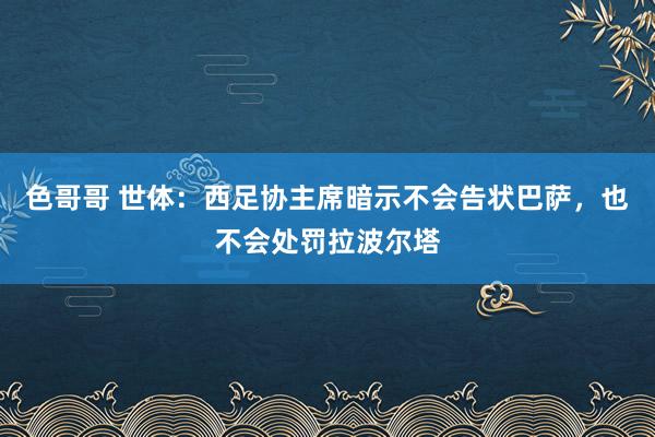 色哥哥 世体：西足协主席暗示不会告状巴萨，也不会处罚拉波尔塔