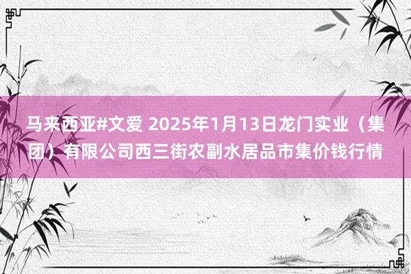 马来西亚#文爱 2025年1月13日龙门实业（集团）有限公司西三街农副水居品市集价钱行情