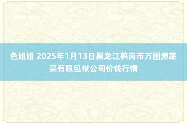 色姐姐 2025年1月13日黑龙江鹤岗市万圃源蔬菜有限包袱公司价钱行情