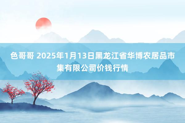 色哥哥 2025年1月13日黑龙江省华博农居品市集有限公司价钱行情