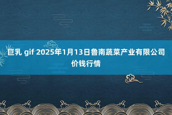 巨乳 gif 2025年1月13日鲁南蔬菜产业有限公司价钱行情