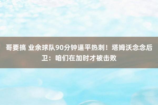 哥要搞 业余球队90分钟逼平热刺！塔姆沃念念后卫：咱们在加时才被击败