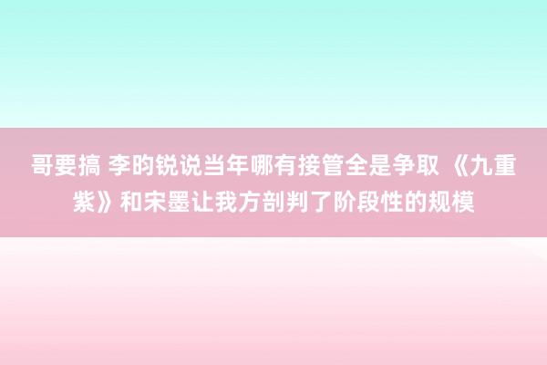 哥要搞 李昀锐说当年哪有接管全是争取 《九重紫》和宋墨让我方剖判了阶段性的规模