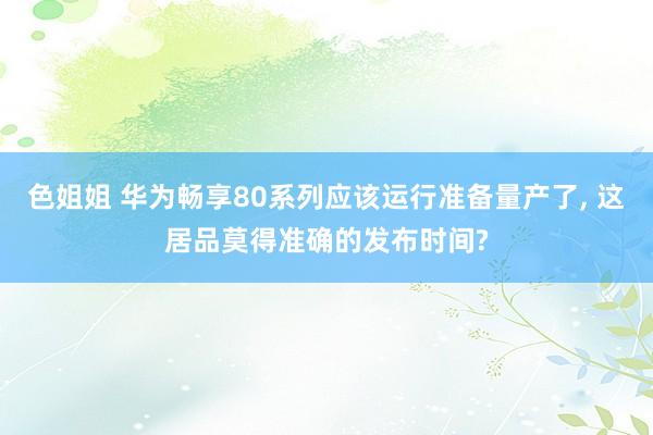 色姐姐 华为畅享80系列应该运行准备量产了， 这居品莫得准确的发布时间?