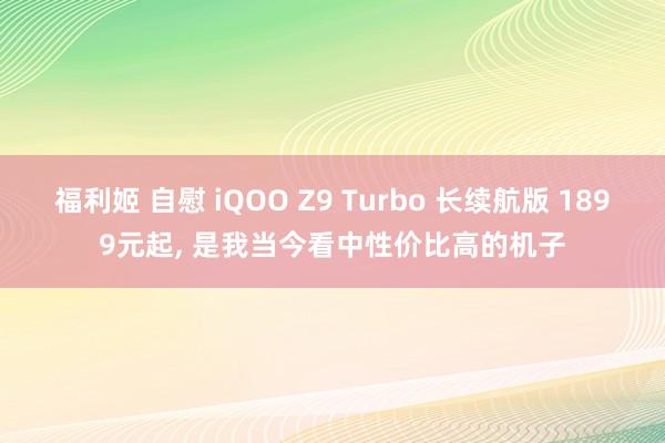 福利姬 自慰 iQOO Z9 Turbo 长续航版 1899元起， 是我当今看中性价比高的机子