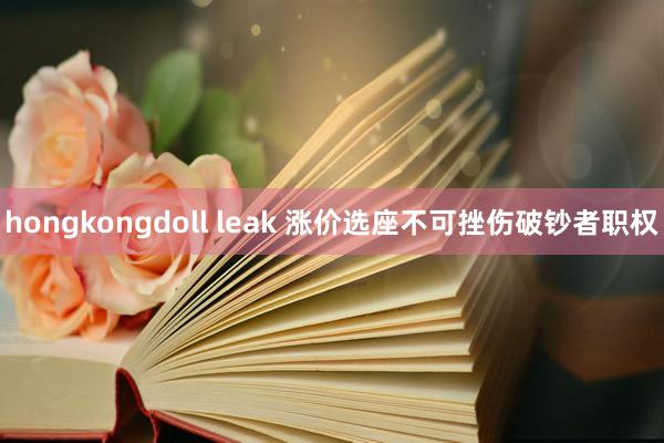 hongkongdoll leak 涨价选座不可挫伤破钞者职权