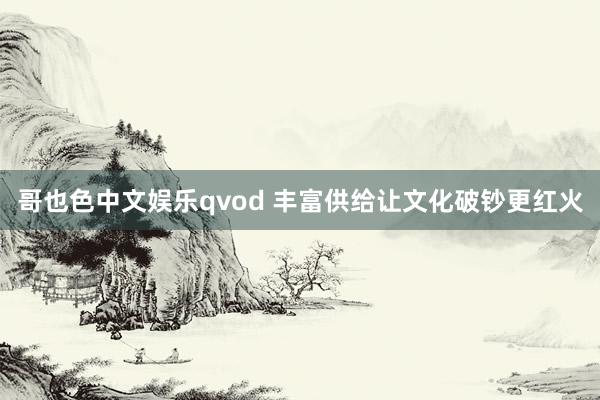 哥也色中文娱乐qvod 丰富供给让文化破钞更红火