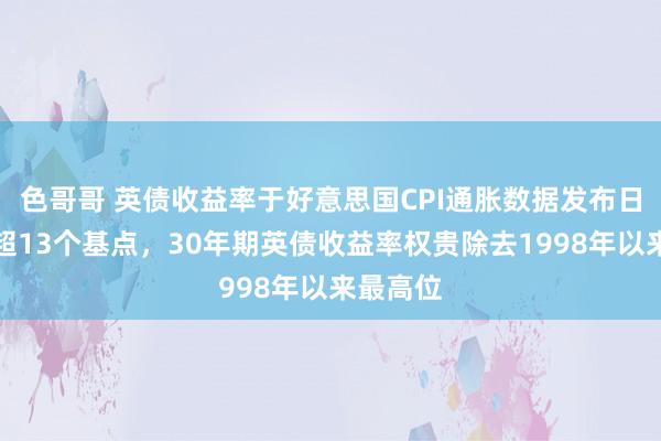 色哥哥 英债收益率于好意思国CPI通胀数据发布日至少跌超13个基点，30年期英债收益率权贵除去1998年以来最高位