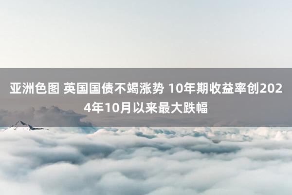 亚洲色图 英国国债不竭涨势 10年期收益率创2024年10月以来最大跌幅