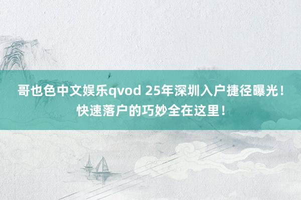 哥也色中文娱乐qvod 25年深圳入户捷径曝光！快速落户的巧妙全在这里！