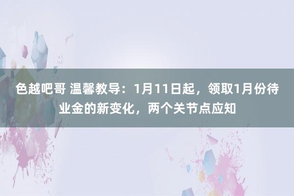 色越吧哥 温馨教导：1月11日起，领取1月份待业金的新变化，两个关节点应知