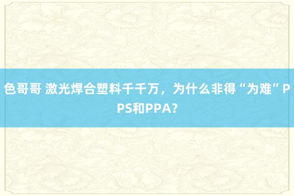 色哥哥 激光焊合塑料千千万，为什么非得“为难”PPS和PPA？