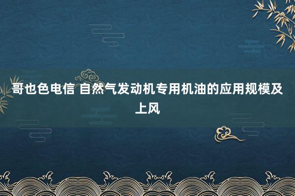 哥也色电信 自然气发动机专用机油的应用规模及上风