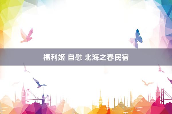 福利姬 自慰 北海之春民宿