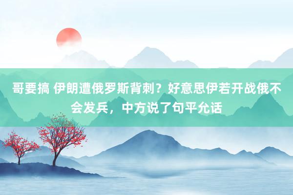哥要搞 伊朗遭俄罗斯背刺？好意思伊若开战俄不会发兵，中方说了句平允话