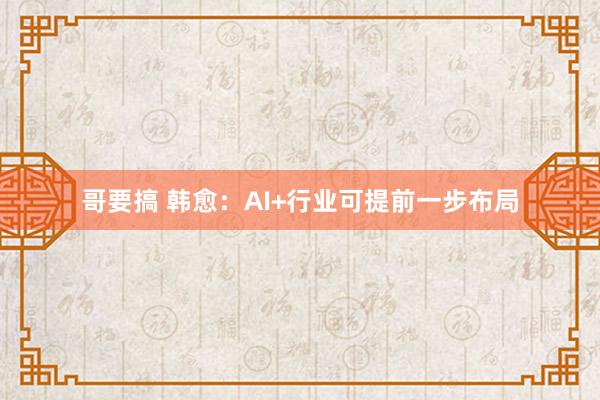 哥要搞 韩愈：AI+行业可提前一步布局