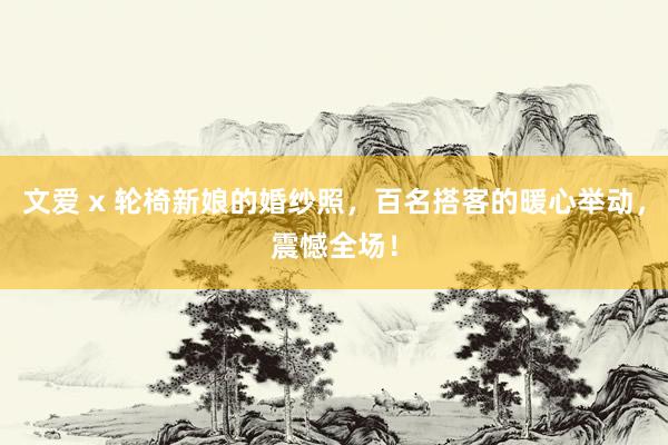 文爱 x 轮椅新娘的婚纱照，百名搭客的暖心举动，震憾全场！