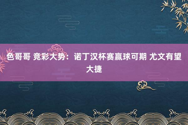 色哥哥 竞彩大势：诺丁汉杯赛赢球可期 尤文有望大捷